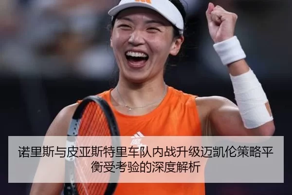 诺里斯与皮亚斯特里车队内战升级迈凯伦策略平衡受考验的深度解析